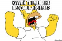 хууули ты мен я не продашь кочерге? 