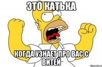 это катька когда узнает про вас с витей