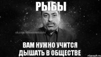 Рыбы Вам нужно учится дышать в обществе