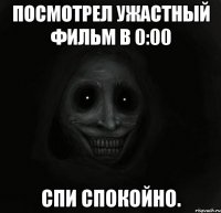 посмотрел ужастный фильм в 0:00 спи спокойно.