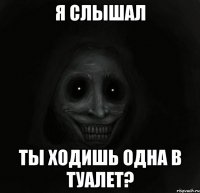 я слышал ты ходишь одна в туалет?