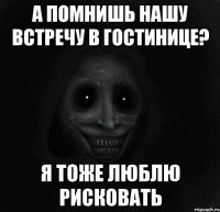 а помнишь нашу встречу в гостинице? я тоже люблю рисковать