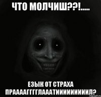 что молчиш??!..... езык от страха праааагггглааатииииииииил?