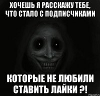 хочешь я расскажу тебе, что стало с подписчиками которые не любили ставить лайки ?!