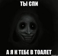 ты спи а я к тебе в тоалет