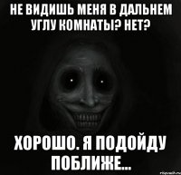 не видишь меня в дальнем углу комнаты? нет? хорошо. я подойду поближе...