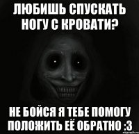 любишь спускать ногу с кровати? не бойся я тебе помогу положить её обратно :3