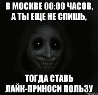 в москве 00:00 часов, а ты еще не спишь, тогда ставь лайк-приноси пользу