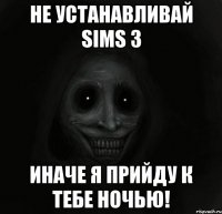 не устанавливай sims 3 иначе я прийду к тебе ночью!