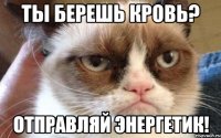 ты берешь кровь? отправляй энергетик!