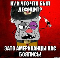 ну и что что был дефицит? зато американцы нас боялись!