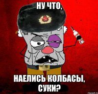 ну что, наелись колбасы, суки?