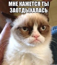 мне кажется ты заотдыхалась 