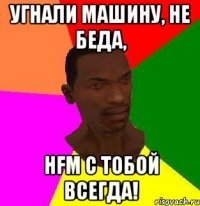 угнали машину, не беда, hfm с тобой всегда!