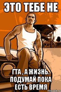 это тебе не гта , а жизнь. подумай пока есть время