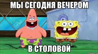 мы сегодня вечером в столовой