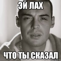 эй лах что ты сказал