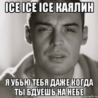 ice ice ice каялин я убью тебя даже когда ты бдуешь на небе