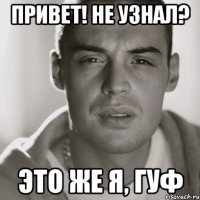 привет! не узнал? это же я, гуф