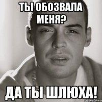 ты обозвала меня? да ты шлюха!