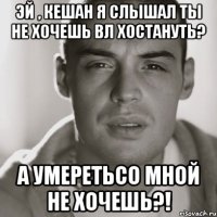 эй , кешан я слышал ты не хочешь вл хостануть? а умеретьсо мной не хочешь?!