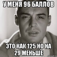 у меня 96 баллов это как 125 но на 29 меньше