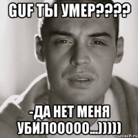 guf ты умер??? -да нет меня убилооооо...)))))