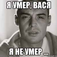 я умер, вася я не умер ...