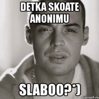 detka skoate anonimu slaboo?*)