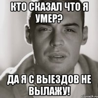 кто сказал что я умер? да я с выездов не вылажу!