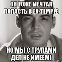 он тоже мечтал попасть в ex-temple но мы с трупами дел не имеем!