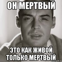 он мертвый это как живой только мертвый