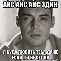 айс айс айс эдик я буду любить тебя,даже если ты не педик