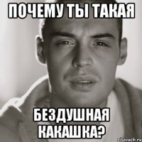 почему ты такая бездушная какашка?