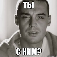 ты с ним?