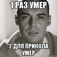 1 раз умер 2 для прикола умер