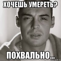 хочешь умереть? похвально...