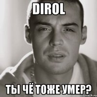 dirol ты чё тоже умер?