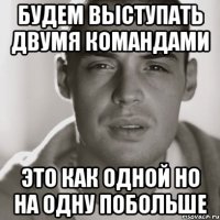 будем выступать двумя командами это как одной но на одну побольше