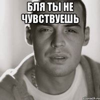 бля ты не чувствуешь 