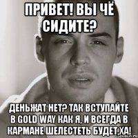 привет! вы чё сидите? деньжат нет? так вступайте в gold way как я, и всегда в кармане шелестеть будет,ха!