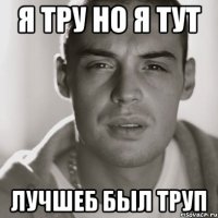 я тру но я тут лучшеб был труп