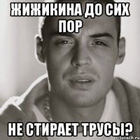 жижикина до сих пор не стирает трусы?