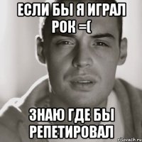 если бы я играл рок =( знаю где бы репетировал