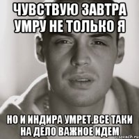 чувствую завтра умру не только я но и индира умрет.все таки на дело важное идем