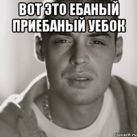 вот это ебаный приебаный уебок 