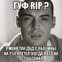 гуф rip ? у меня так дед с обочины на 250 улетел, когда я его на 3ct обгонял