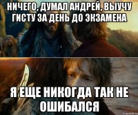 ничего, думал андрей, выучу гисту за день до экзамена я еще никогда так не ошибался