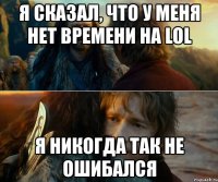 я сказал, что у меня нет времени на lol я никогда так не ошибался