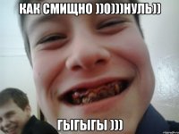 как смищно ))0)))нуль)) гыгыгы )))